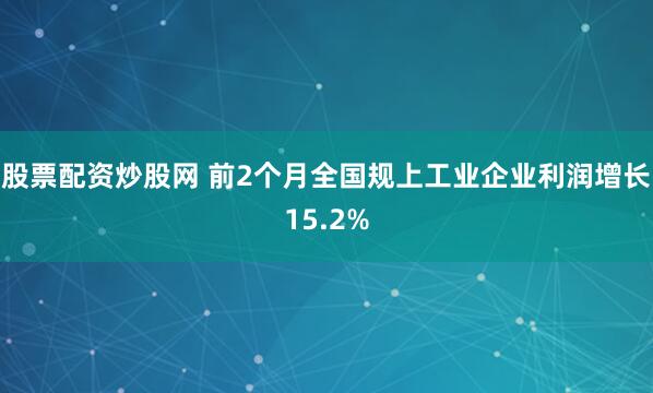 股票配资炒股网 前2个月全国规上工业企业利润增长15.2%