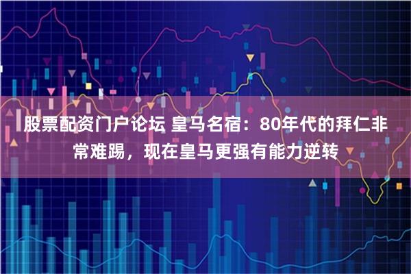 股票配资门户论坛 皇马名宿:80年代的拜仁非常难踢,现在皇马更强有能力逆转