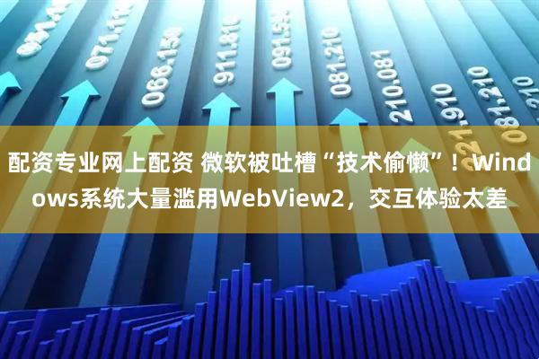 配资专业网上配资 微软被吐槽“技术偷懒”！Windows系统大量滥用WebView2，交互体验太差
