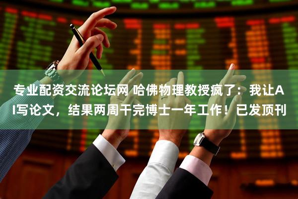 专业配资交流论坛网 哈佛物理教授疯了：我让AI写论文，结果两周干完博士一年工作！已发顶刊