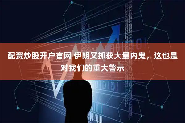 配资炒股开户官网 伊朗又抓获大量内鬼，这也是对我们的重大警示