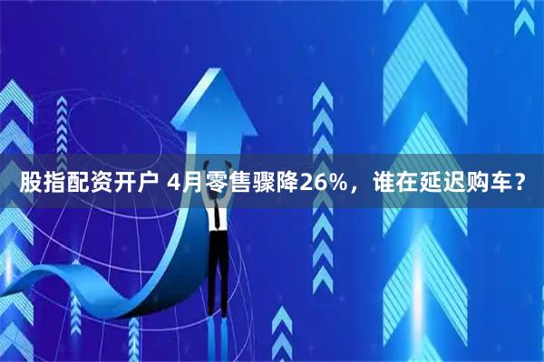 股指配资开户 4月零售骤降26%，谁在延迟购车？