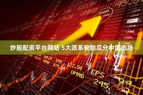 炒股配资平台网站 5大派系轮胎瓜分中国市场