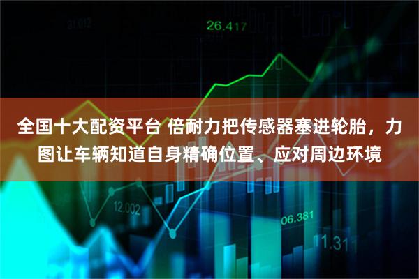 全国十大配资平台 倍耐力把传感器塞进轮胎，力图让车辆知道自身精确位置、应对周边环境