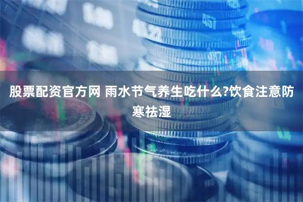 股票配资官方网 雨水节气养生吃什么?饮食注意防寒祛湿
