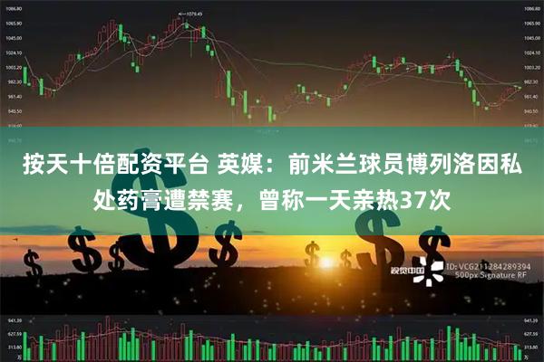 按天十倍配资平台 英媒：前米兰球员博列洛因私处药膏遭禁赛，曾称一天亲热37次