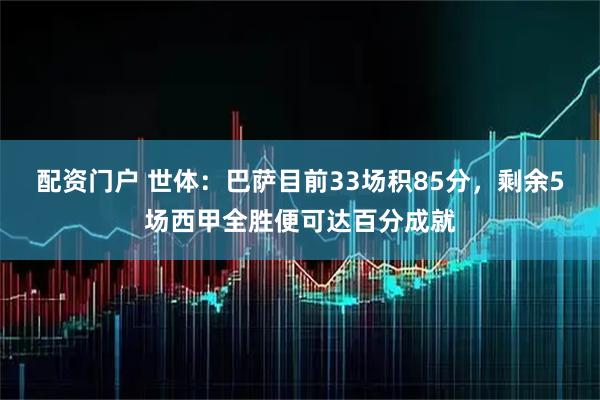 配资门户 世体：巴萨目前33场积85分，剩余5场西甲全胜便可达百分成就