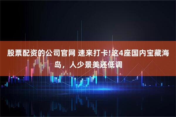 股票配资的公司官网 速来打卡!这4座国内宝藏海岛，人少景美还低调