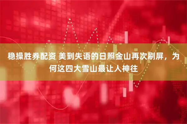 稳操胜券配资 美到失语的日照金山再次刷屏，为何这四大雪山最让人神往
