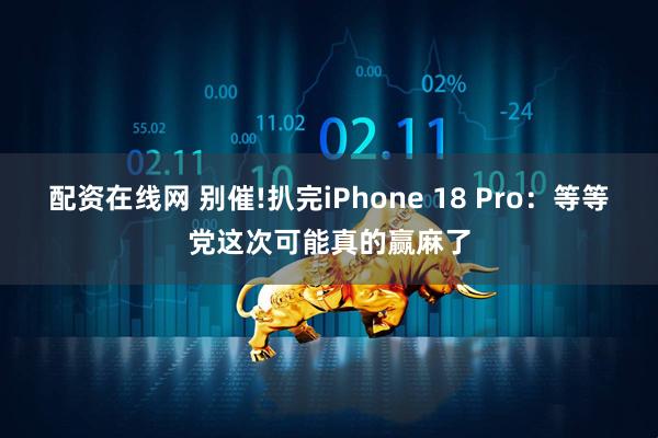 配资在线网 别催!扒完iPhone 18 Pro:等等党这次可能真的赢麻了