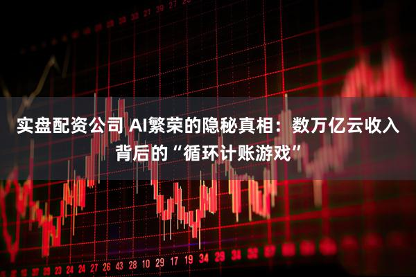 实盘配资公司 AI繁荣的隐秘真相：数万亿云收入背后的“循环计账游戏”