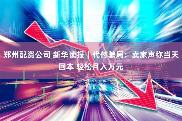 郑州配资公司 新华读报｜代付骗局：卖家声称当天回本 轻松月入万元