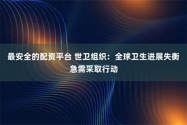 最安全的配资平台 世卫组织：全球卫生进展失衡　急需采取行动