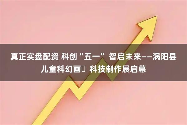 真正实盘配资 科创“五一” 智启未来——涡阳县儿童科幻画・科技制作展启幕