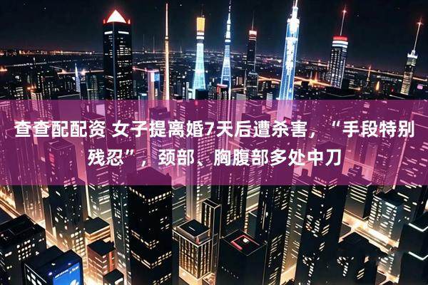 查查配配资 女子提离婚7天后遭杀害，“手段特别残忍”，颈部、胸腹部多处中刀