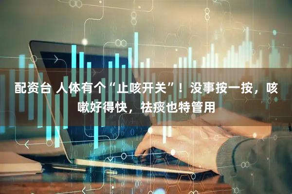 配资台 人体有个“止咳开关”！没事按一按，咳嗽好得快，祛痰也特管用
