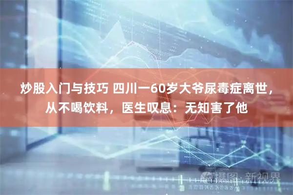 炒股入门与技巧 四川一60岁大爷尿毒症离世，从不喝饮料，医生叹息：无知害了他