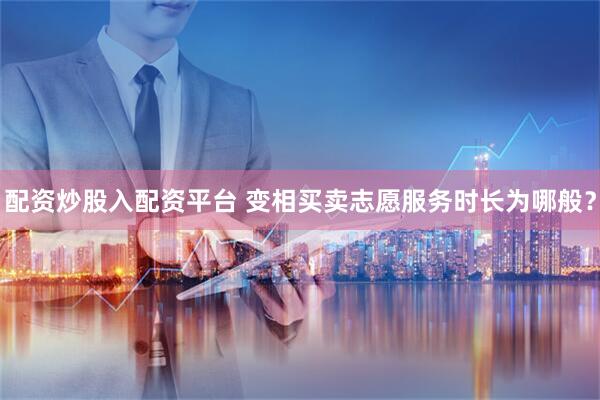 配资炒股入配资平台 变相买卖志愿服务时长为哪般?