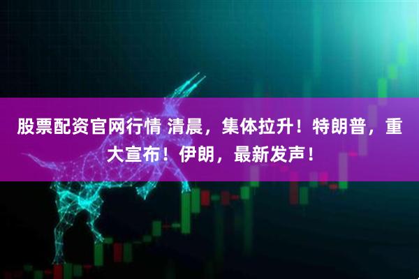 股票配资官网行情 清晨，集体拉升！特朗普，重大宣布！伊朗，最新发声！